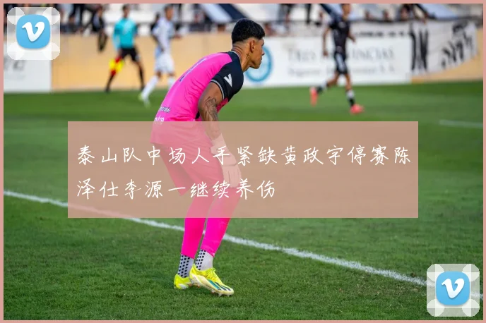 泰山队中场人手紧缺黄政宇停赛陈泽仕李源一继续养伤