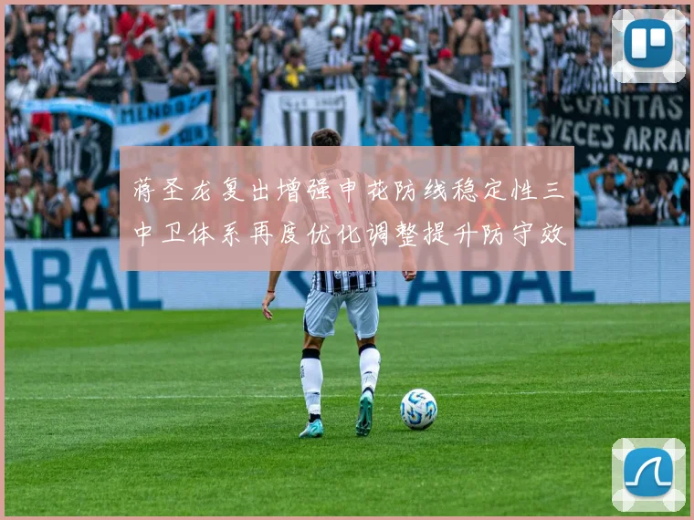 蒋圣龙复出增强申花防线稳定性三中卫体系再度优化调整提升防守效果