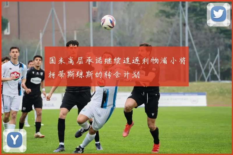 国米高层承诺继续追逐利物浦小将柯蒂斯琼斯的转会计划