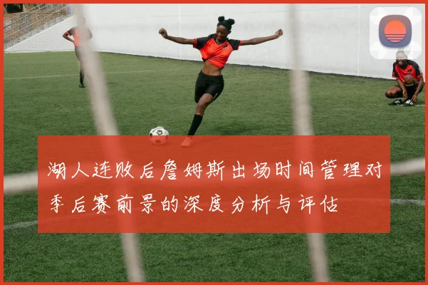 湖人连败后詹姆斯出场时间管理对季后赛前景的深度分析与评估