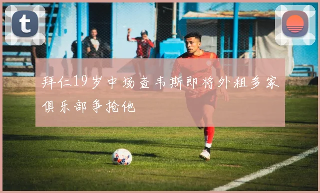 拜仁19岁中场查韦斯即将外租多家俱乐部争抢他