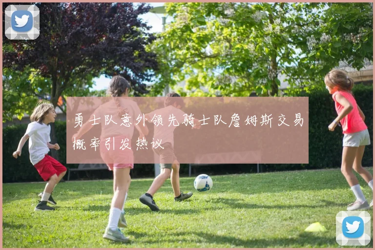 勇士队意外领先骑士队詹姆斯交易概率引发热议