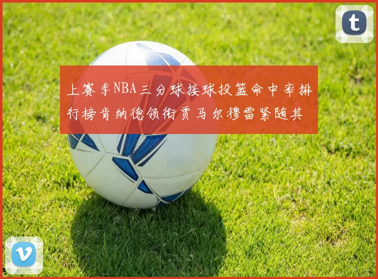 上赛季NBA三分球接球投篮命中率排行榜肯纳德领衔贾马尔穆雷紧随其后