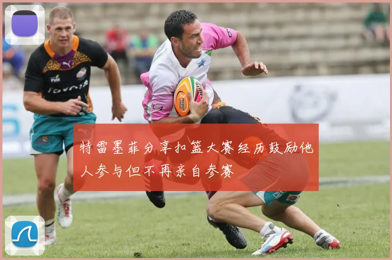 特雷墨菲分享扣篮大赛经历鼓励他人参与但不再亲自参赛