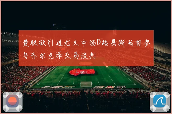 曼联欲引进尤文中场D路易斯或将参与齐尔克泽交易谈判